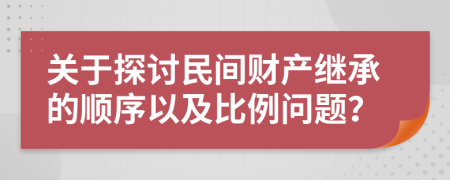 關(guān)于探討民間財(cái)產(chǎn)繼承的順序以及比例問題？