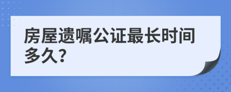 房屋遺囑公證最長時間多久？