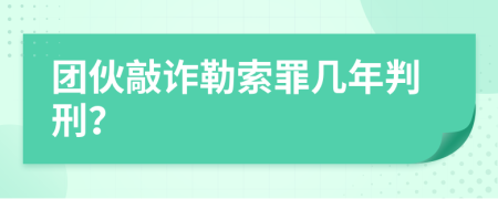 團(tuán)伙敲詐勒索罪幾年判刑？
