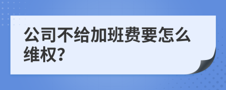 公司不給加班費(fèi)要怎么維權(quán)？