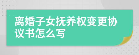 離婚子女撫養(yǎng)權(quán)變更協(xié)議書怎么寫