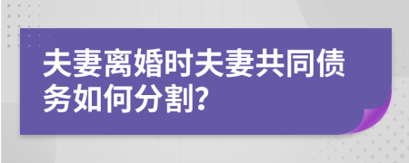 夫妻離婚時(shí)夫妻共同債務(wù)如何分割？