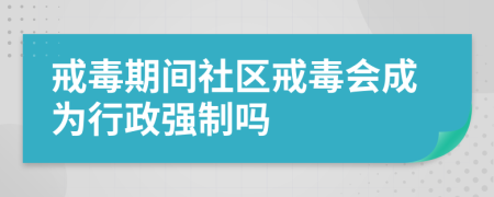 戒毒期間社區(qū)戒毒會(huì)成為行政強(qiáng)制嗎
