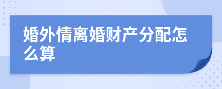 婚外情離婚財產(chǎn)分配怎么算