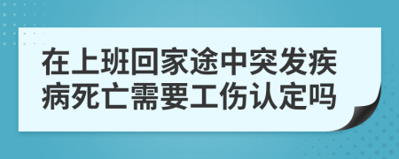 在上班回家途中突發(fā)疾病死亡需要工傷認(rèn)定嗎