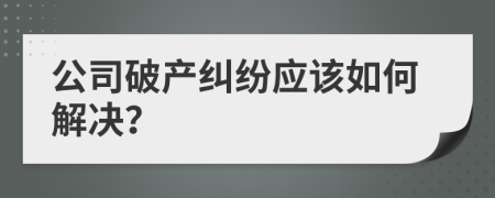 公司破產(chǎn)糾紛應(yīng)該如何解決？