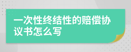 一次性終結性的賠償協(xié)議書怎么寫