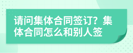 請問集體合同簽訂？集體合同怎么和別人簽