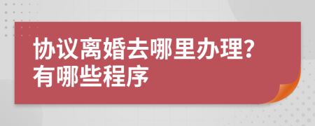 協(xié)議離婚去哪里辦理？有哪些程序