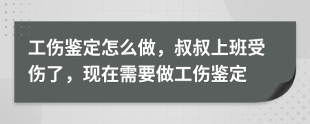 工傷鑒定怎么做，叔叔上班受傷了，現(xiàn)在需要做工傷鑒定