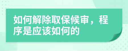 如何解除取保候?qū)?，程序是?yīng)該如何的