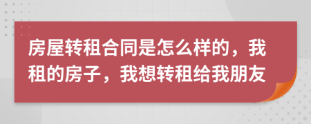 房屋轉(zhuǎn)租合同是怎么樣的，我租的房子，我想轉(zhuǎn)租給我朋友