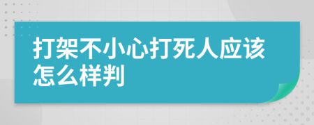 打架不小心打死人應(yīng)該怎么樣判