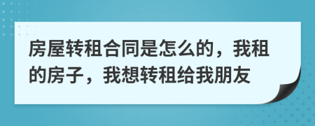 房屋轉(zhuǎn)租合同是怎么的，我租的房子，我想轉(zhuǎn)租給我朋友