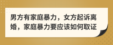 男方有家庭暴力，女方起訴離婚，家庭暴力要應(yīng)該如何取證