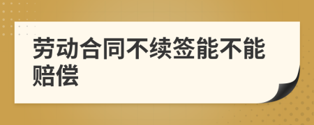 勞動合同不續(xù)簽?zāi)懿荒苜r償