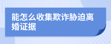 能怎么收集欺詐脅迫離婚證據(jù)