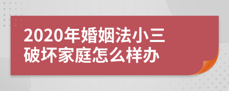 2020年婚姻法小三破壞家庭怎么樣辦