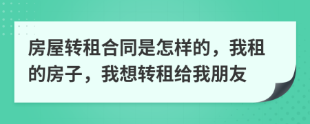 房屋轉租合同是怎樣的，我租的房子，我想轉租給我朋友