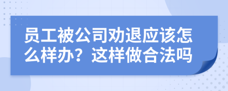 員工被公司勸退應(yīng)該怎么樣辦？這樣做合法嗎