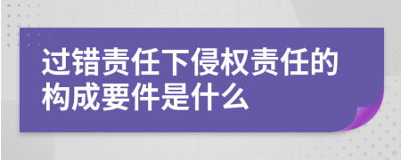 過錯責任下侵權責任的構成要件是什么