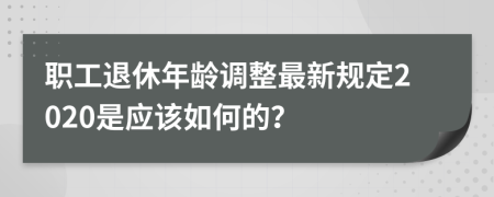 職工退休年齡調(diào)整最新規(guī)定2020是應(yīng)該如何的？