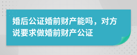 婚后公證婚前財(cái)產(chǎn)能嗎，對(duì)方說(shuō)要求做婚前財(cái)產(chǎn)公證