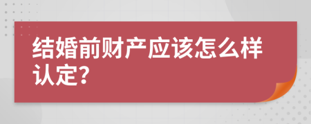 結(jié)婚前財(cái)產(chǎn)應(yīng)該怎么樣認(rèn)定？