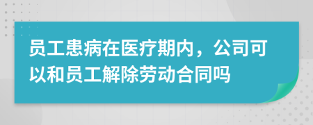 員工患病在醫(yī)療期內(nèi)，公司可以和員工解除勞動合同嗎