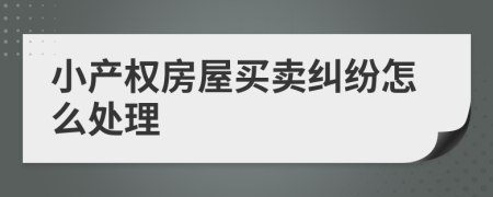 小產(chǎn)權(quán)房屋買賣糾紛怎么處理