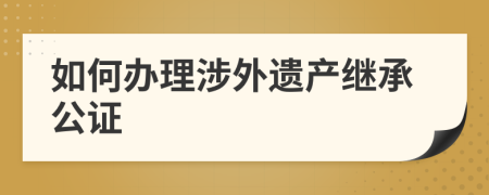 如何辦理涉外遺產(chǎn)繼承公證