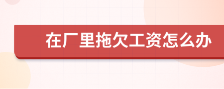在廠(chǎng)里拖欠工資怎么辦