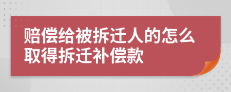 賠償給被拆遷人的怎么取得拆遷補償款