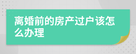 離婚前的房產(chǎn)過戶該怎么辦理