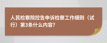 人民檢察院控告申訴檢察工作細(xì)則(試行)第3條什么內(nèi)容?