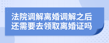 法院調(diào)解離婚調(diào)解之后還需要去領(lǐng)取離婚證嗎
