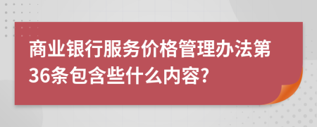 商業(yè)銀行服務(wù)價(jià)格管理辦法第36條包含些什么內(nèi)容?