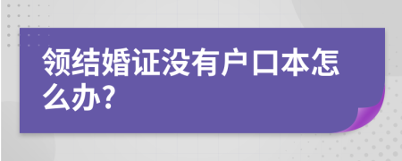 領(lǐng)結(jié)婚證沒有戶口本怎么辦?