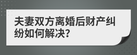 夫妻雙方離婚后財產(chǎn)糾紛如何解決？