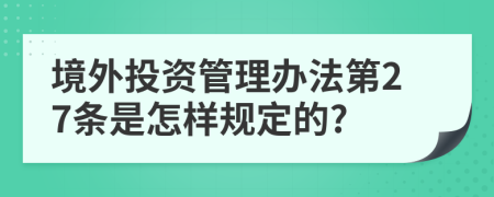 境外投資管理辦法第27條是怎樣規(guī)定的?
