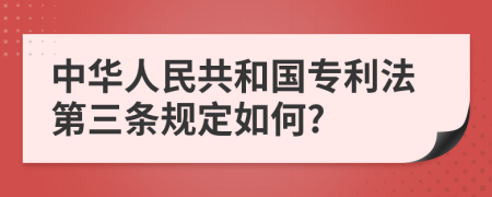 中華人民共和國專利法第三條規(guī)定如何?