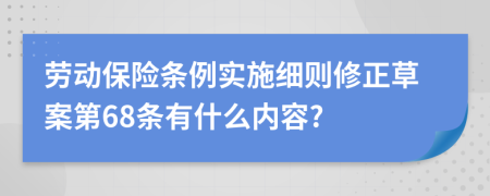 勞動(dòng)保險(xiǎn)條例實(shí)施細(xì)則修正草案第68條有什么內(nèi)容?