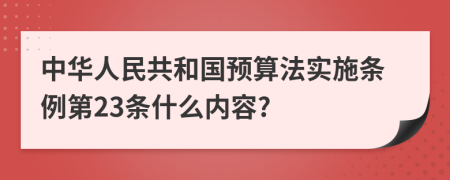 中華人民共和國預(yù)算法實施條例第23條什么內(nèi)容?