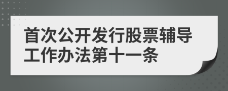 首次公開發(fā)行股票輔導(dǎo)工作辦法第十一條