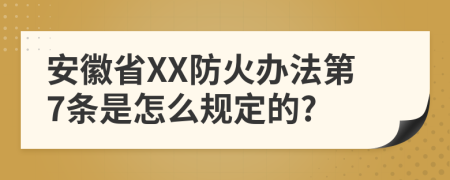 安徽省XX防火辦法第7條是怎么規(guī)定的?