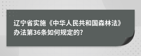 遼寧省實施《中華人民共和國森林法》辦法第36條如何規(guī)定的?