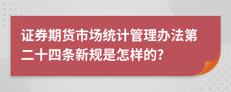 證券期貨市場(chǎng)統(tǒng)計(jì)管理辦法第二十四條新規(guī)是怎樣的?