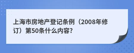 上海市房地產(chǎn)登記條例（2008年修訂）第50條什么內(nèi)容?