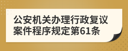 公安機關(guān)辦理行政復(fù)議案件程序規(guī)定第61條