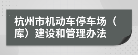 杭州市機(jī)動(dòng)車停車場(chǎng)（庫）建設(shè)和管理辦法